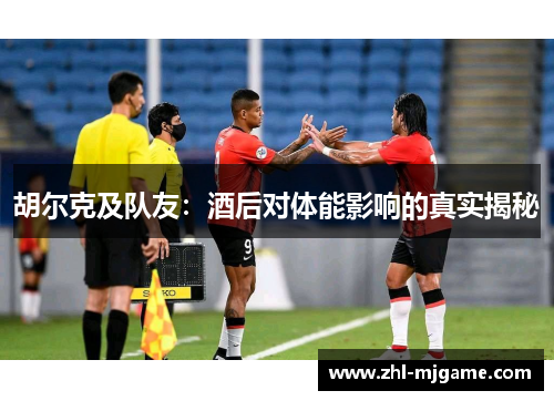 胡尔克及队友：酒后对体能影响的真实揭秘