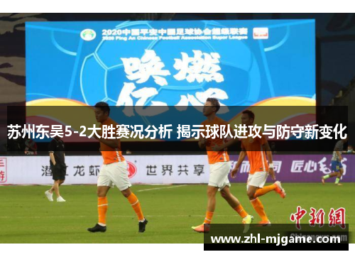 苏州东吴5-2大胜赛况分析 揭示球队进攻与防守新变化