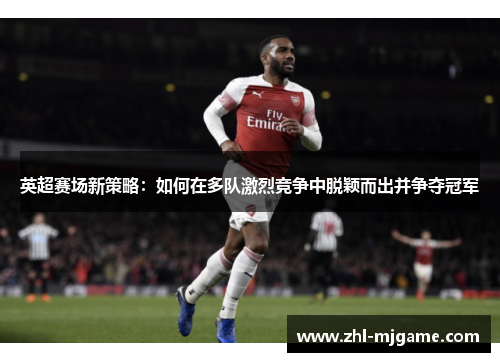 英超赛场新策略：如何在多队激烈竞争中脱颖而出并争夺冠军
