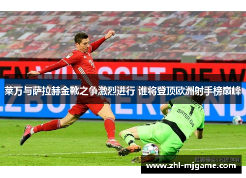 莱万与萨拉赫金靴之争激烈进行 谁将登顶欧洲射手榜巅峰 莱万与萨拉赫金靴之争激烈进行 谁将登顶欧洲射手榜巅峰