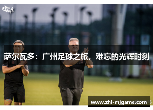 萨尔瓦多：广州足球之旅，难忘的光辉时刻