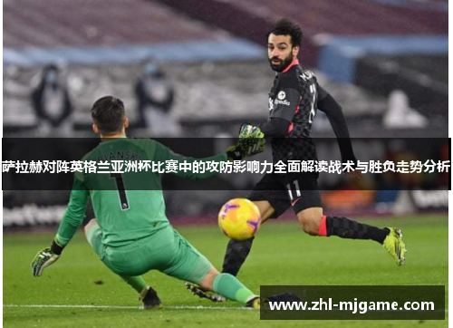 萨拉赫对阵英格兰亚洲杯比赛中的攻防影响力全面解读战术与胜负走势分析