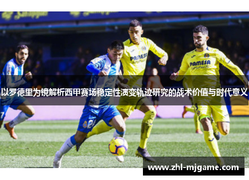 以罗德里为镜解析西甲赛场稳定性演变轨迹研究的战术价值与时代意义