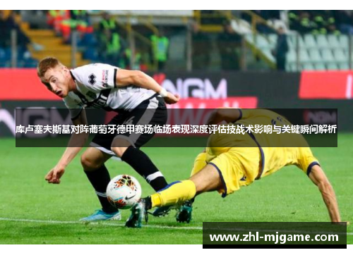 库卢塞夫斯基对阵葡萄牙德甲赛场临场表现深度评估技战术影响与关键瞬间解析 库卢塞夫斯基对阵葡萄牙德甲赛场临场表现深度评估技战术影响与关键瞬间解析
