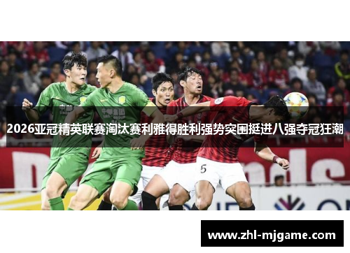 2026亚冠精英联赛淘汰赛利雅得胜利强势突围挺进八强夺冠狂潮