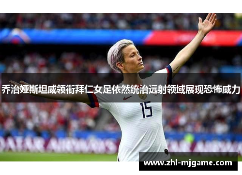 乔治娅斯坦威领衔拜仁女足依然统治远射领域展现恐怖威力