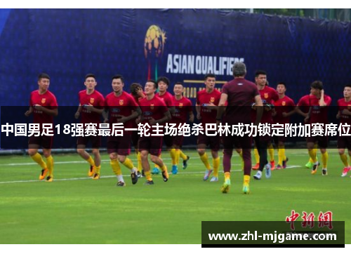 中国男足18强赛最后一轮主场绝杀巴林成功锁定附加赛席位