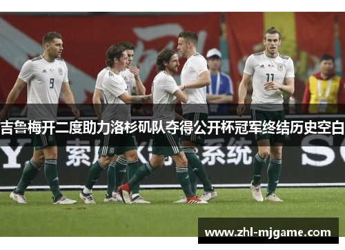 吉鲁梅开二度助力洛杉矶队夺得公开杯冠军终结历史空白