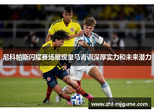 尼科帕斯闪耀赛场展现皇马青训深厚实力和未来潜力 尼科帕斯闪耀赛场展现皇马青训深厚实力和未来潜力