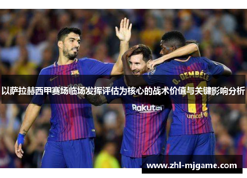 以萨拉赫西甲赛场临场发挥评估为核心的战术价值与关键影响分析