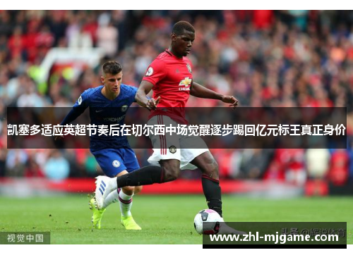 凯塞多适应英超节奏后在切尔西中场觉醒逐步踢回亿元标王真正身价 凯塞多适应英超节奏后在切尔西中场觉醒逐步踢回亿元标王真正身价