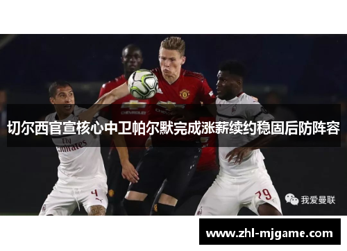切尔西官宣核心中卫帕尔默完成涨薪续约稳固后防阵容 切尔西官宣核心中卫帕尔默完成涨薪续约稳固后防阵容