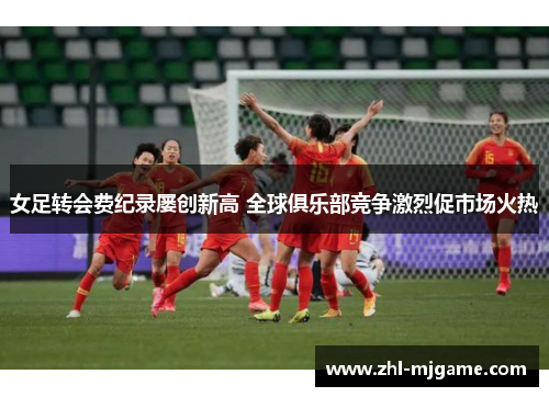 女足转会费纪录屡创新高 全球俱乐部竞争激烈促市场火热 女足转会费纪录屡创新高 全球俱乐部竞争激烈促市场火热