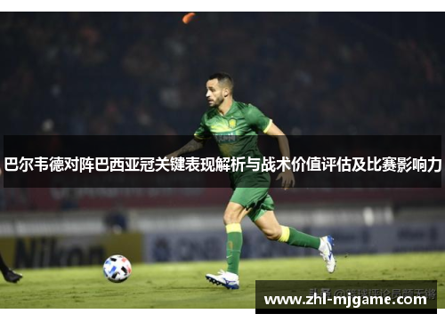巴尔韦德对阵巴西亚冠关键表现解析与战术价值评估及比赛影响力 巴尔韦德对阵巴西亚冠关键表现解析与战术价值评估及比赛影响力