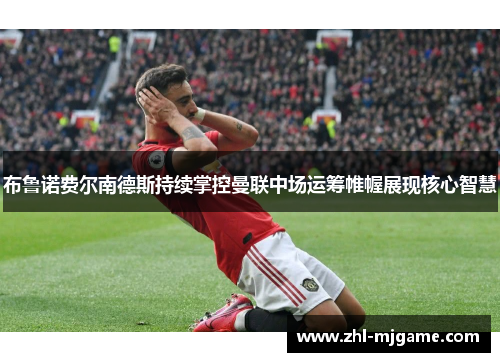 布鲁诺费尔南德斯持续掌控曼联中场运筹帷幄展现核心智慧 布鲁诺费尔南德斯持续掌控曼联中场运筹帷幄展现核心智慧