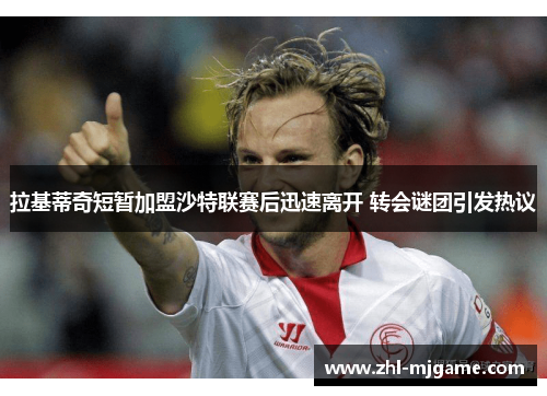 拉基蒂奇短暂加盟沙特联赛后迅速离开 转会谜团引发热议 拉基蒂奇短暂加盟沙特联赛后迅速离开 转会谜团引发热议